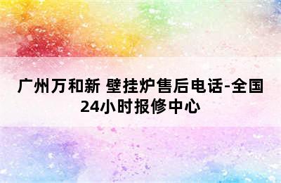 广州万和新 壁挂炉售后电话-全国24小时报修中心